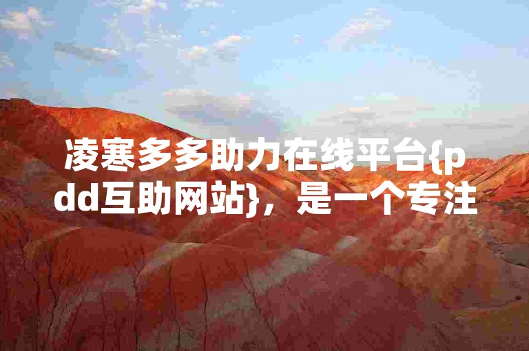 凌寒多多助力在线平台{pdd互助网站}，是一个专注于提供拼多多互助服务的专业网站。