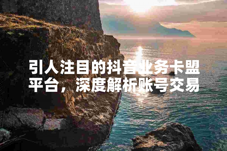 引人注目的抖音业务卡盟平台，深度解析账号交易、盈利策略等多样化功能展现！