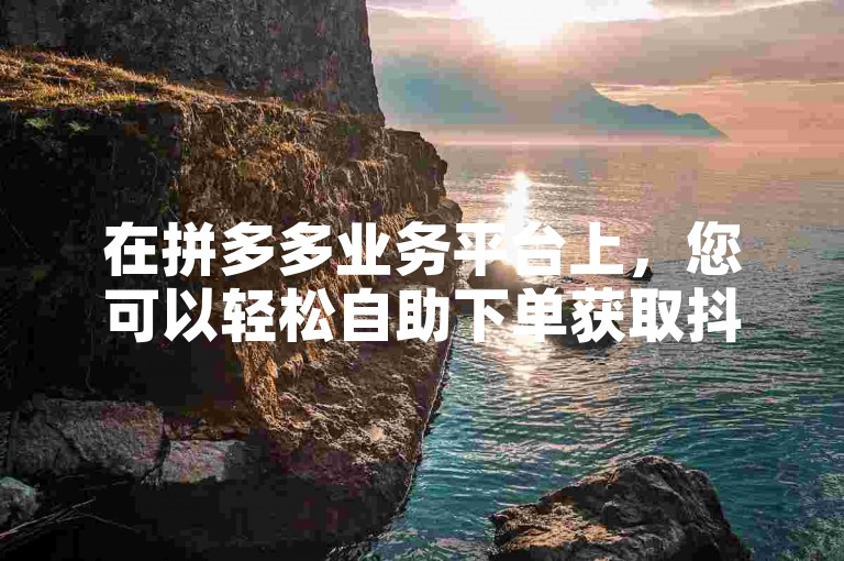 在拼多多业务平台上，您可以轻松自助下单获取抖音点赞服务，同时享受卡盟货源批发网提供的快速响应与高效处理。