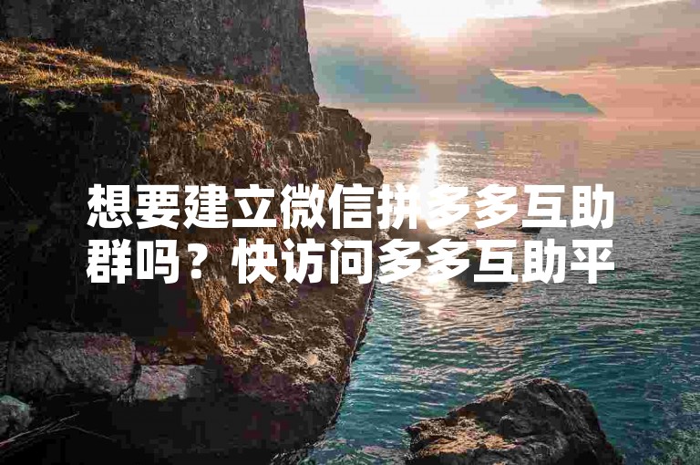 想要建立微信拼多多互助群吗？快访问多多互助平台获取详细教程。