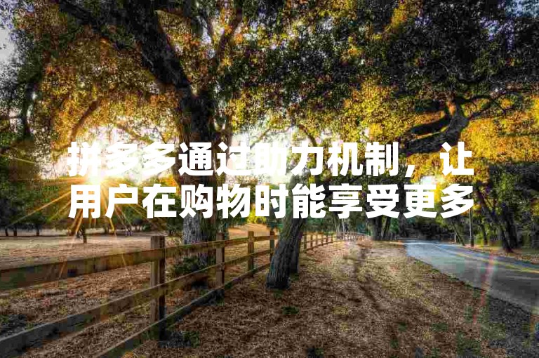 拼多多通过助力机制，让用户在购物时能享受更多优惠。