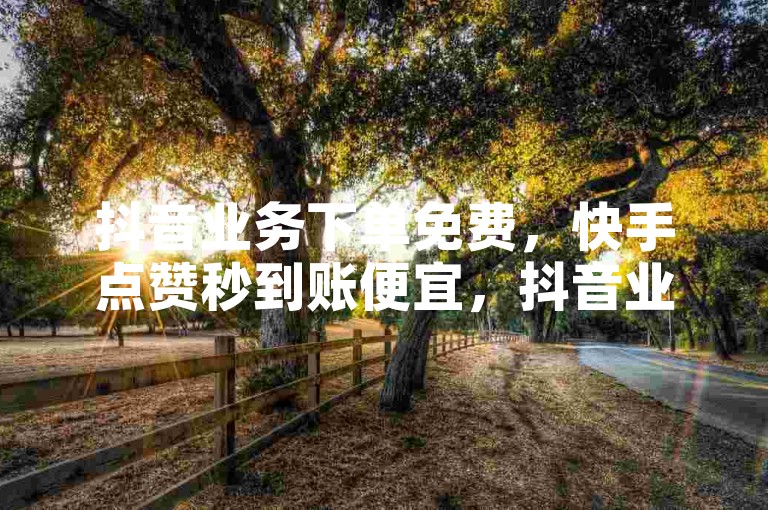 抖音业务下单免费，快手点赞秒到账便宜，抖音业务低价链接震撼来袭！