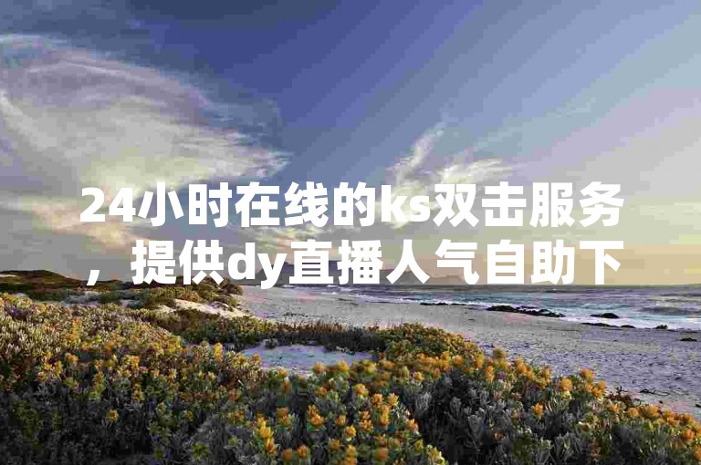 24小时在线的ks双击服务，提供dy直播人气自助下单。