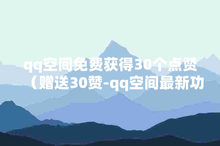 qq空间免费获得30个点赞（赠送30赞-qq空间最新功能）