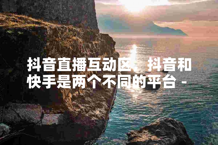 抖音直播互动区，抖音和快手是两个不同的平台 - 抖音24小时播放量1000 - 快手双击平台ks下单-稳定