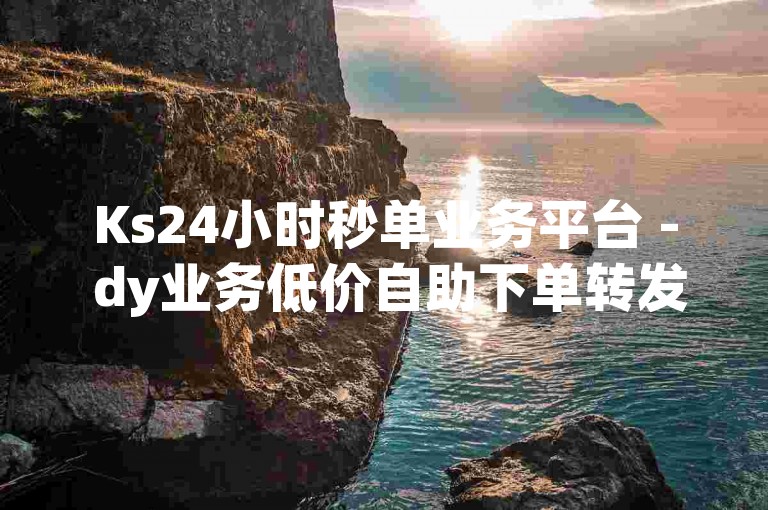 Ks24小时秒单业务平台 - dy业务低价自助下单转发