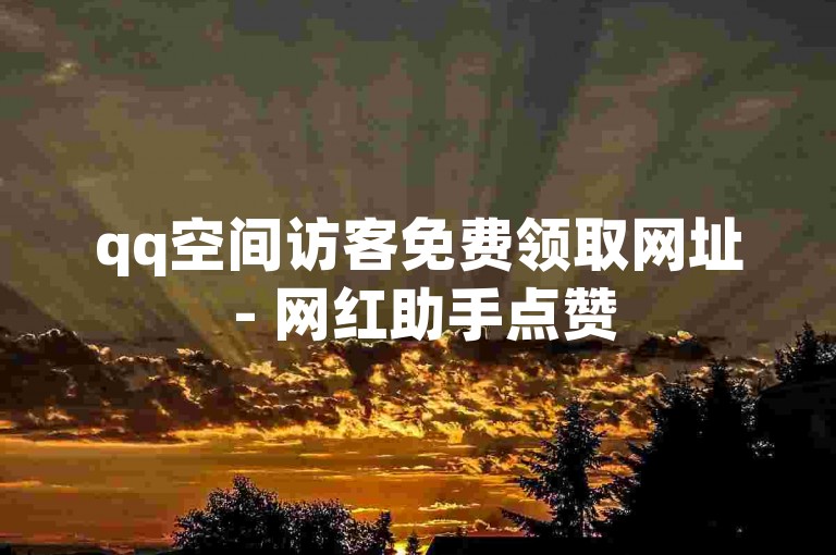 qq空间访客免费领取网址 - 网红助手点赞