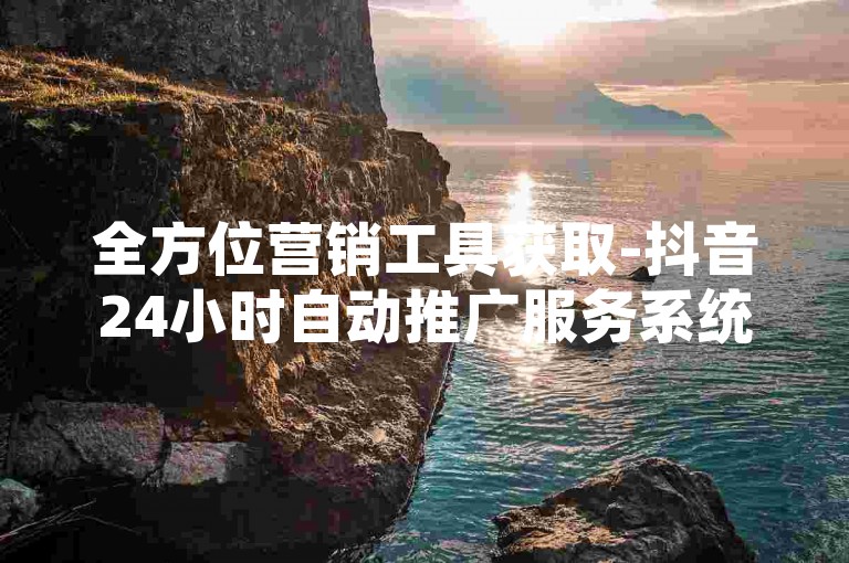 全方位营销工具获取-抖音24小时自动推广服务系统，抖音极速增粉官网