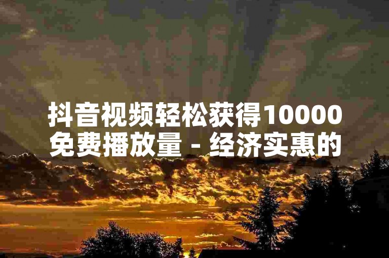 抖音视频轻松获得10000免费播放量 - 经济实惠的自助服务优惠来袭。