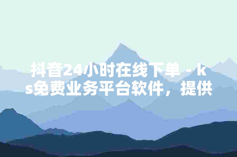 抖音24小时在线下单 - ks免费业务平台软件，提供便捷的服务体验。