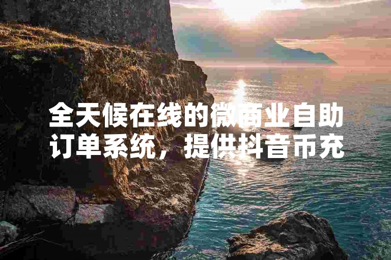 全天候在线的微商业自助订单系统，提供抖音币充值服务 - 覆盖全网络的下单中心 - 抖音24小时不收费下单平台。