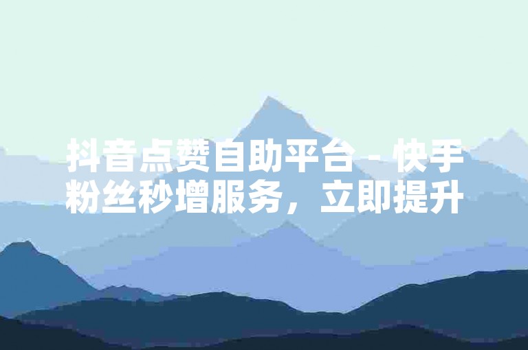 抖音点赞自助平台 - 快手粉丝秒增服务，立即提升人气。