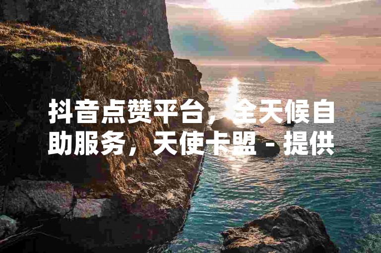 抖音点赞平台，全天候自助服务，天使卡盟 - 提供24小时不间断的dy赞支持，快速发货，大表哥网站为您助力。
