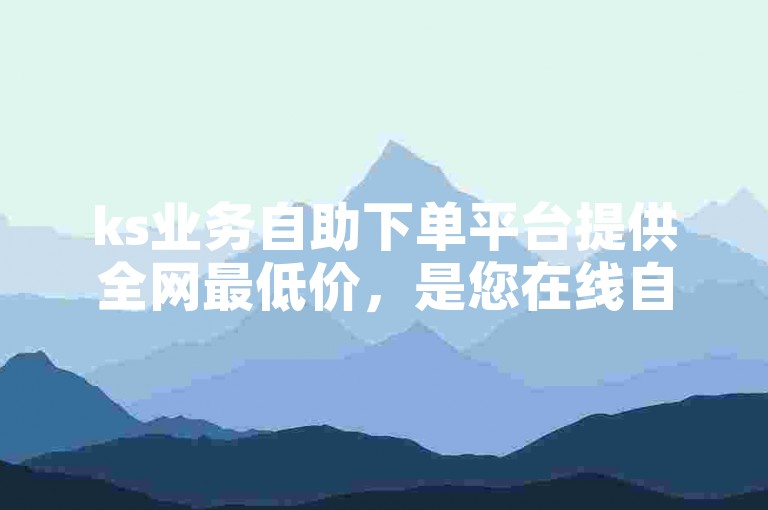 ks业务自助下单平台提供全网最低价，是您在线自助下单的首选网站。