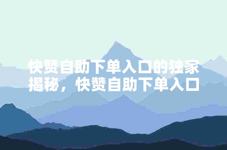 快赞自助下单入口的独家揭秘，快赞自助下单入口，优质便捷的选择！2025必学。