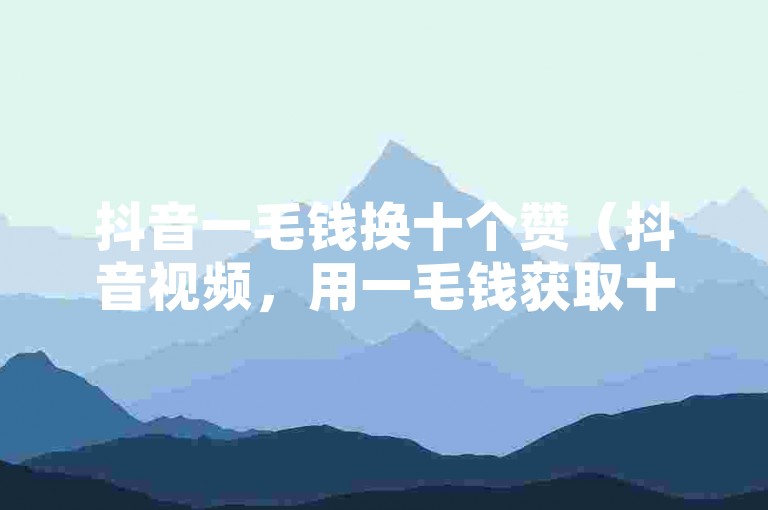 抖音一毛钱换十个赞（抖音视频，用一毛钱获取十次点赞分享）。