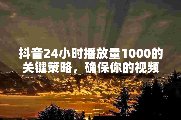 抖音24小时播放量1000的关键策略，确保你的视频在一天内被观看1000次，打破常规！新手必学！
