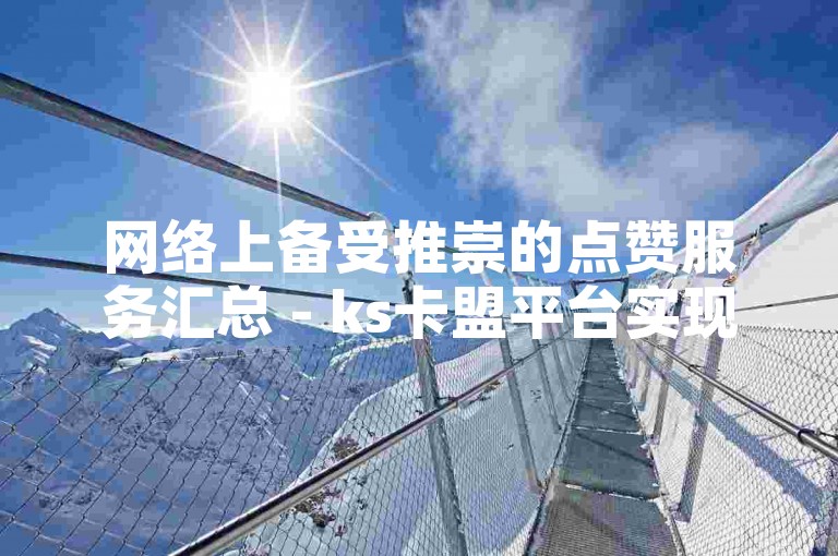 网络上备受推崇的点赞服务汇总 - ks卡盟平台实现自助式订单提交。
