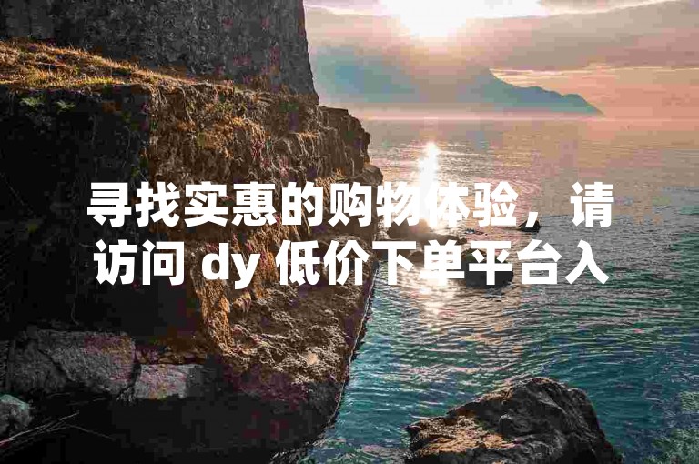 寻找实惠的购物体验，请访问 dy 低价下单平台入口，同时享受刷快手点赞在线服务。