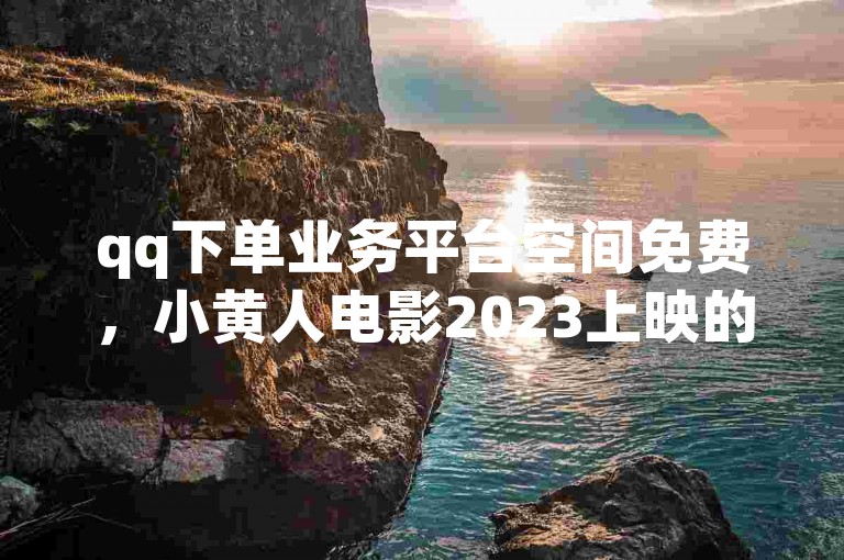 qq下单业务平台空间免费，小黄人电影2023上映的国家 - 24小时自助业务下单超稳定 - 出售抖音网
