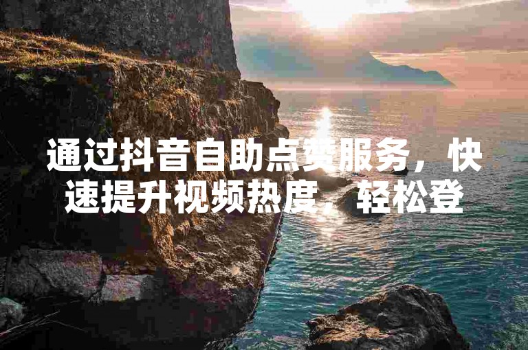 通过抖音自助点赞服务，快速提升视频热度，轻松登上热门推荐列表。