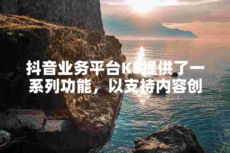 抖音业务平台KS提供了一系列功能，以支持内容创作者和商家在平台上实现更高效的互动和营销。