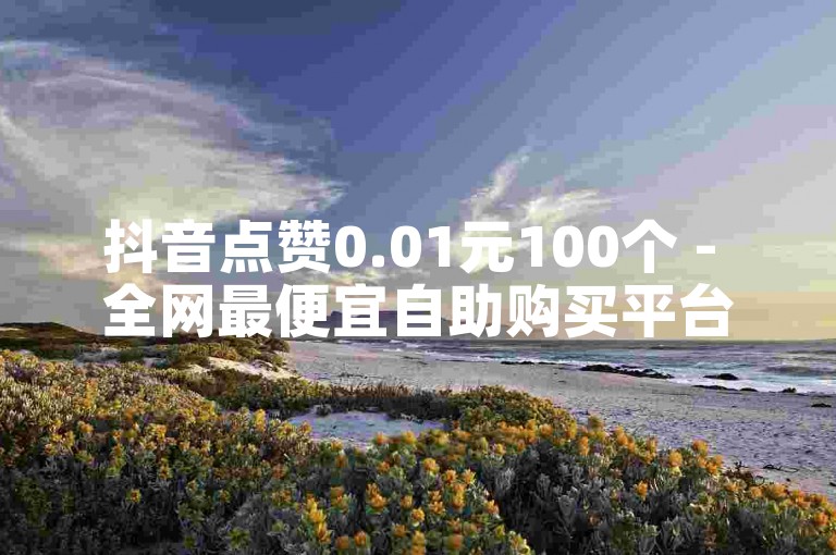 抖音点赞0.01元100个 - 全网最便宜自助购买平台抖音应用