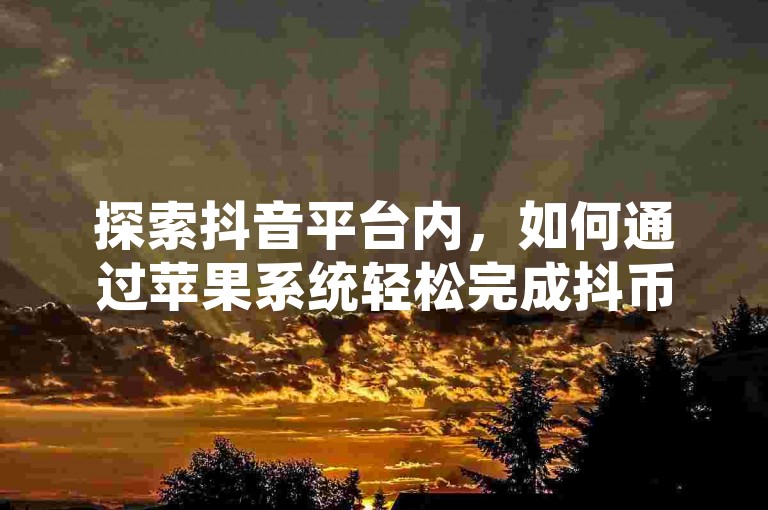 探索抖音平台内，如何通过苹果系统轻松完成抖币充值的详细指南。