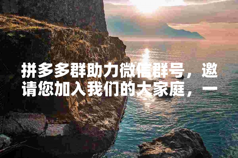 拼多多群助力微信群号，邀请您加入我们的大家庭，一起享受拼团的乐趣！