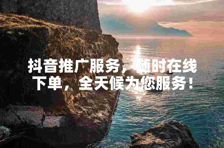 抖音推广服务，随时在线下单，全天候为您服务！