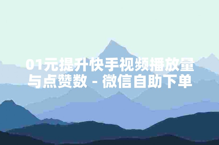 01元提升快手视频播放量与点赞数 - 微信自助下单小程序的搭建方法是什么？