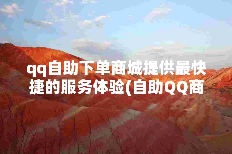 qq自助下单商城提供最快捷的服务体验(自助QQ商城让购物更简单)。
