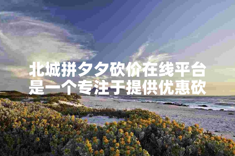 北城拼夕夕砍价在线平台是一个专注于提供优惠砍价服务的平台。