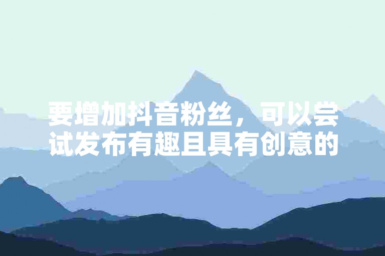 要增加抖音粉丝，可以尝试发布有趣且具有创意的内容，与观众积极互动，并利用热门话题和挑战来提高视频的曝光率。