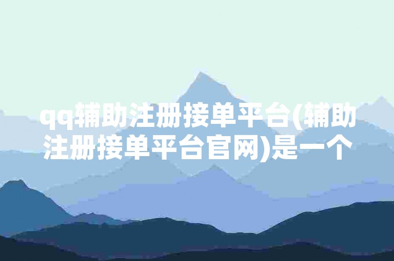 qq辅助注册接单平台(辅助注册接单平台官网)是一个提供QQ账号注册服务的平台。