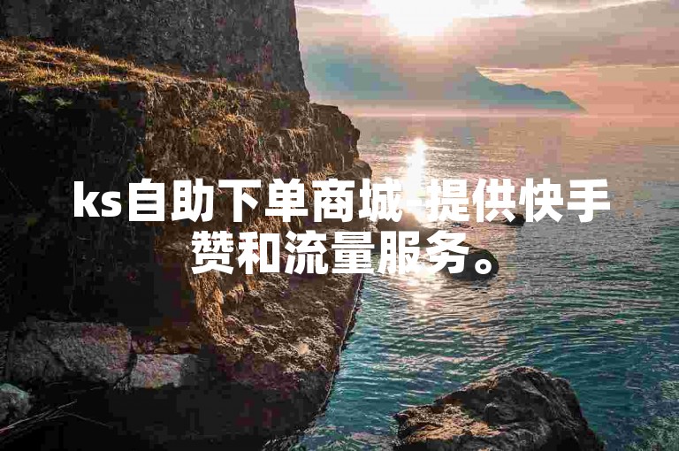 ks自助下单商城-提供快手赞和流量服务。
