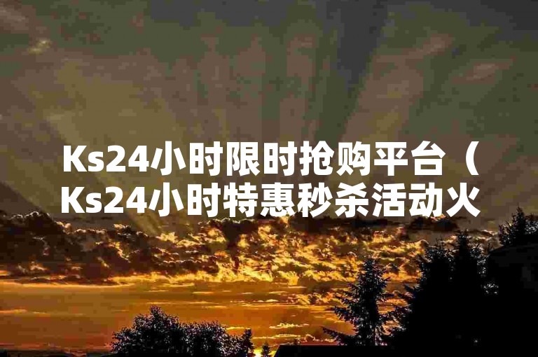 Ks24小时限时抢购平台（Ks24小时特惠秒杀活动火热开启）