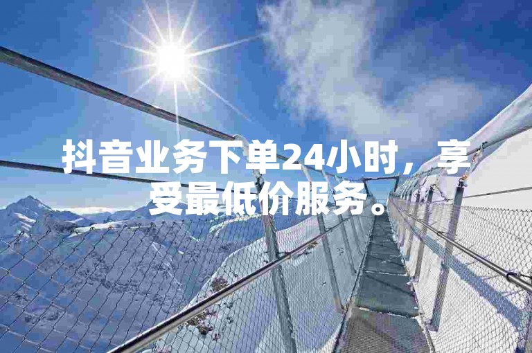 抖音业务下单24小时，享受最低价服务。