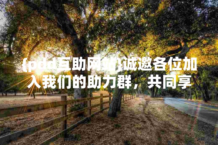 {pdd互助网站}诚邀各位加入我们的助力群，共同享受互帮互助的乐趣。