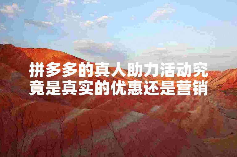 拼多多的真人助力活动究竟是真实的优惠还是营销手段呢？拼多多砍价软件。