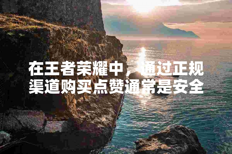 在王者荣耀中，通过正规渠道购买点赞通常是安全的，不会引发封号风险。