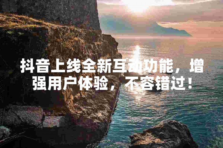 抖音上线全新互动功能，增强用户体验，不容错过！