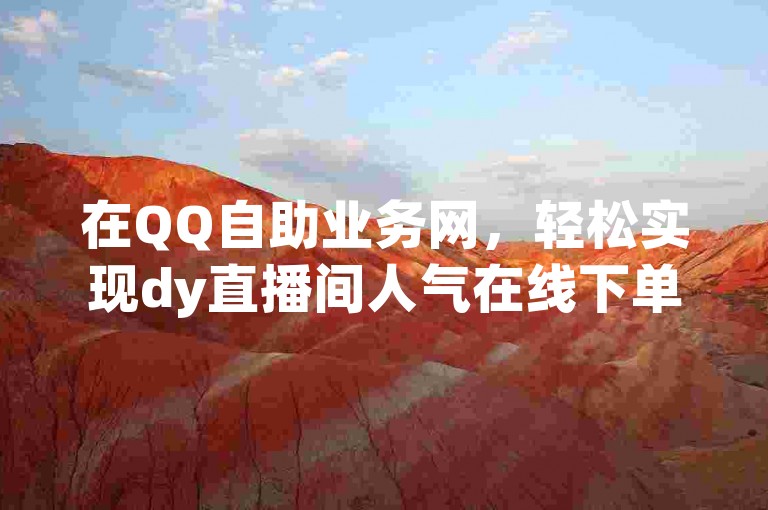 在QQ自助业务网，轻松实现dy直播间人气在线下单，助你快速提升直播热度。