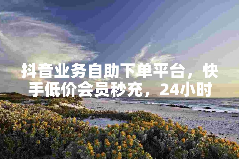 抖音业务自助下单平台，快手低价会员秒充，24小时在线服务 - 卡盟平台紧急通知！