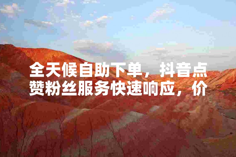 全天候自助下单，抖音点赞粉丝服务快速响应，价格优惠。