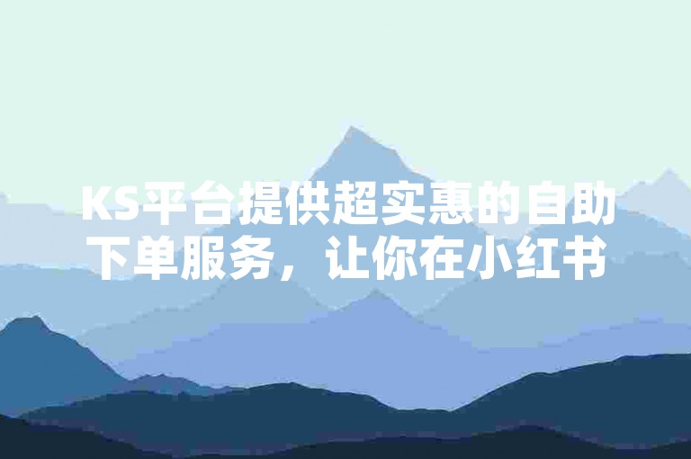 KS平台提供超实惠的自助下单服务，让你在小红书和抖音上轻松获得24小时不间断的免费点赞和真人互动。