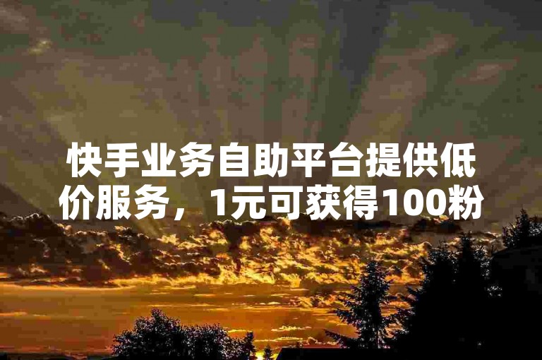 快手业务自助平台提供低价服务，1元可获得100粉丝，并有全网最低价的自助下单选项，同时还有免费软件供下载以获取100赞。