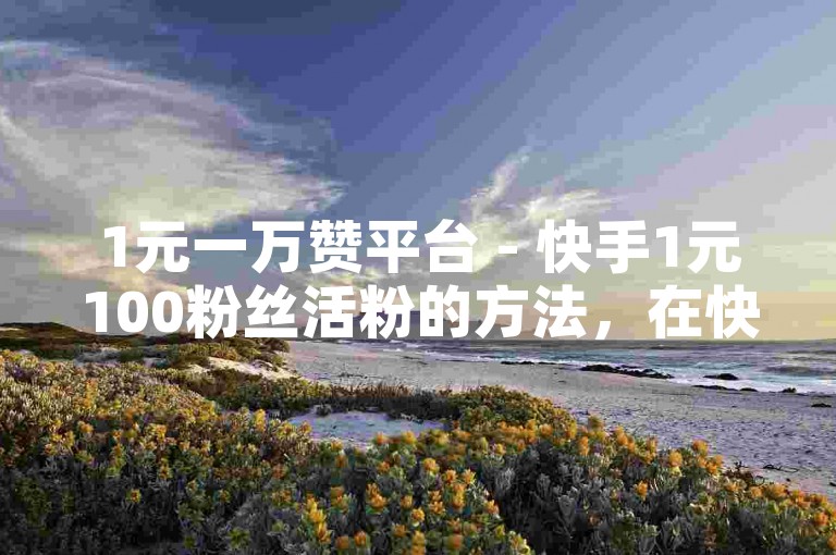 1元一万赞平台 - 快手1元100粉丝活粉的方法，在快手平台上，有一种独特的推广方式，即通过支付0.1元来获得一万个点赞，同时，只需花费1元，就能吸引到100名真实的活跃粉丝。