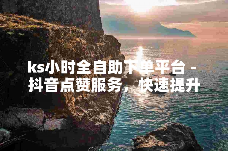 ks小时全自助下单平台 - 抖音点赞服务，快速提升你的视频热度。