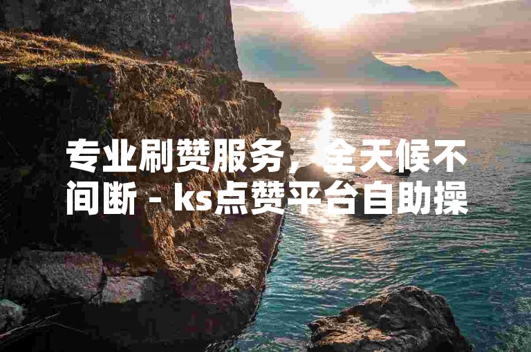 专业刷赞服务，全天候不间断 - ks点赞平台自助操作